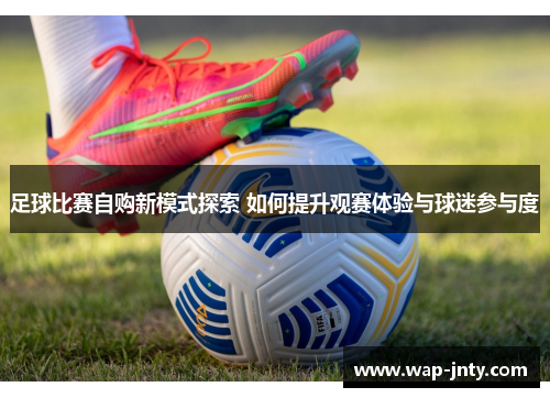 足球比赛自购新模式探索 如何提升观赛体验与球迷参与度